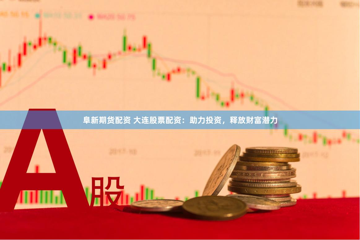 阜新期货配资 大连股票配资：助力投资，释放财富潜力