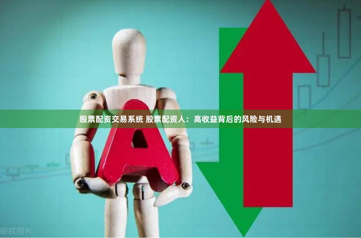 股票配资交易系统 股票配资人：高收益背后的风险与机遇
