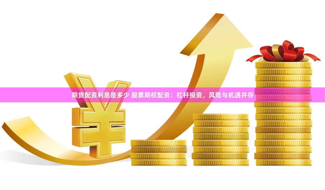 期货配资利息是多少 股票期权配资：杠杆投资，风险与机遇并存