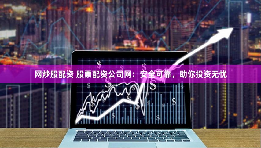 网炒股配资 股票配资公司网：安全可靠，助你投资无忧