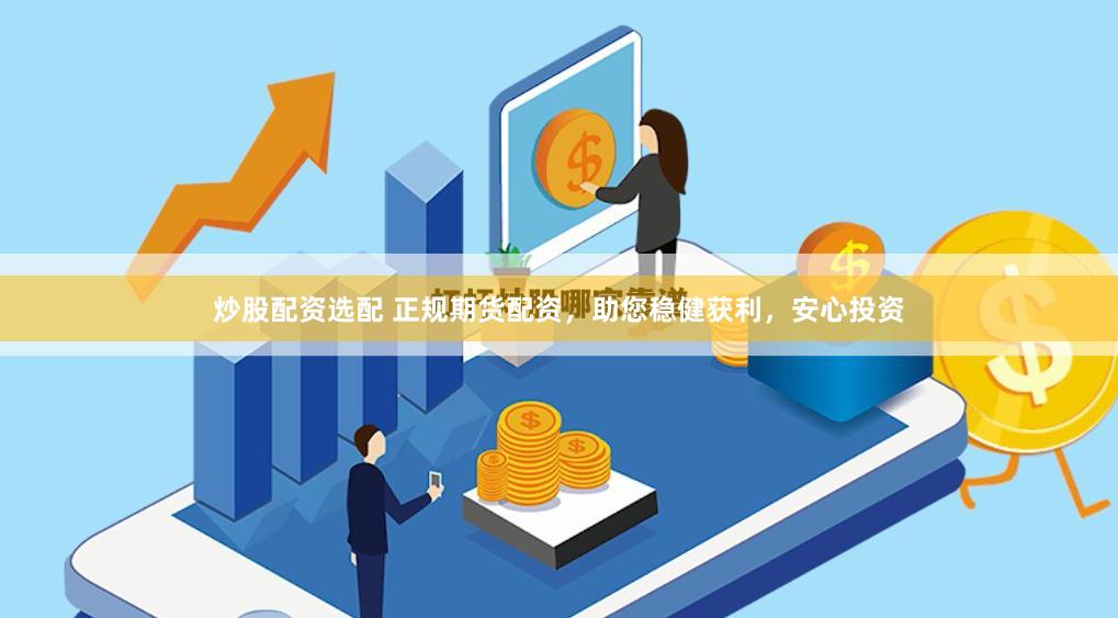 炒股配资选配 正规期货配资，助您稳健获利，安心投资