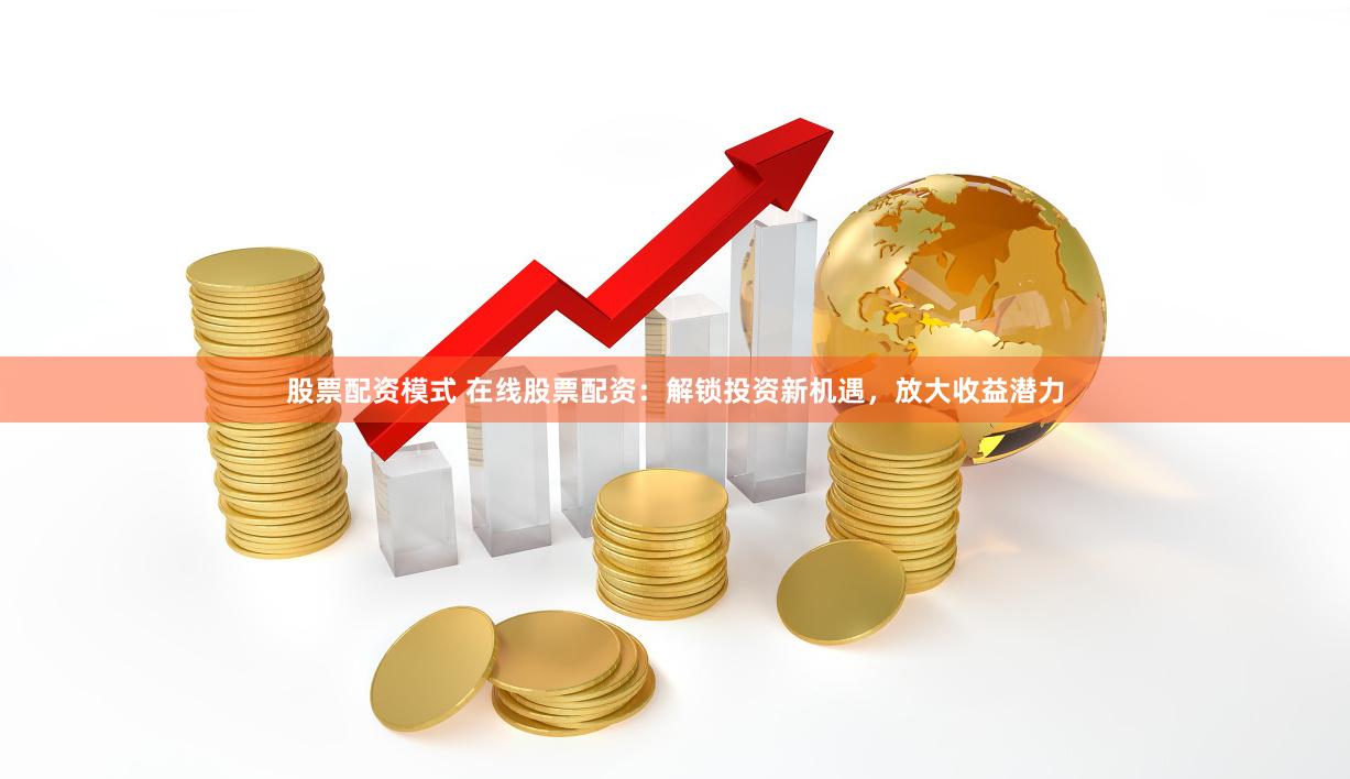 股票配资模式 在线股票配资：解锁投资新机遇，放大收益潜力