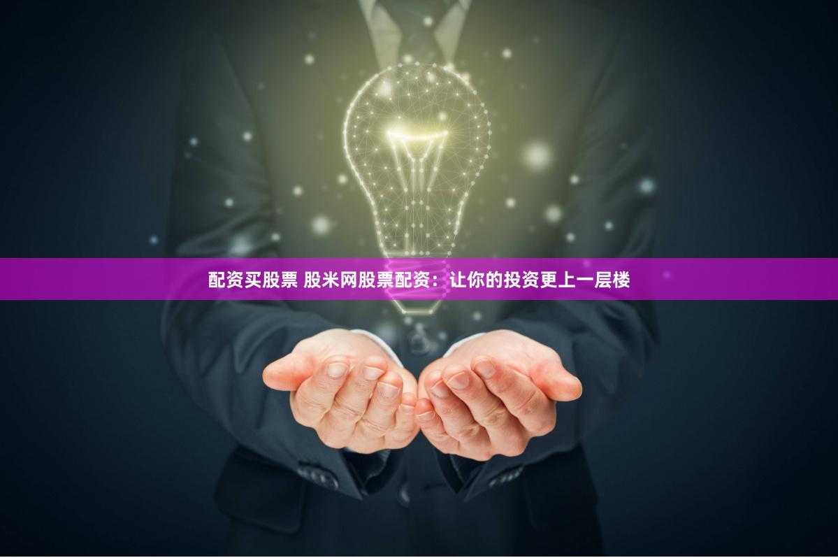 配资买股票 股米网股票配资：让你的投资更上一层楼