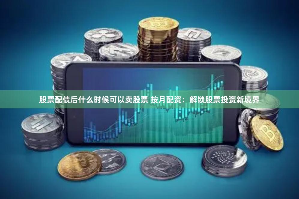 股票配债后什么时候可以卖股票 按月配资：解锁股票投资新境界