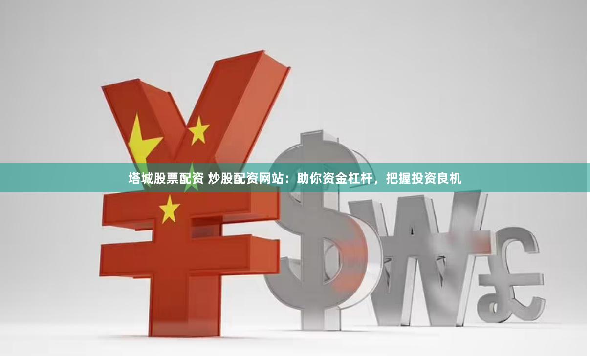 塔城股票配资 炒股配资网站：助你资金杠杆，把握投资良机