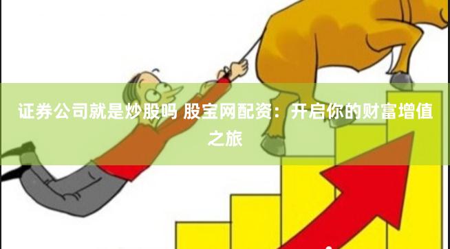 证券公司就是炒股吗 股宝网配资：开启你的财富增值之旅