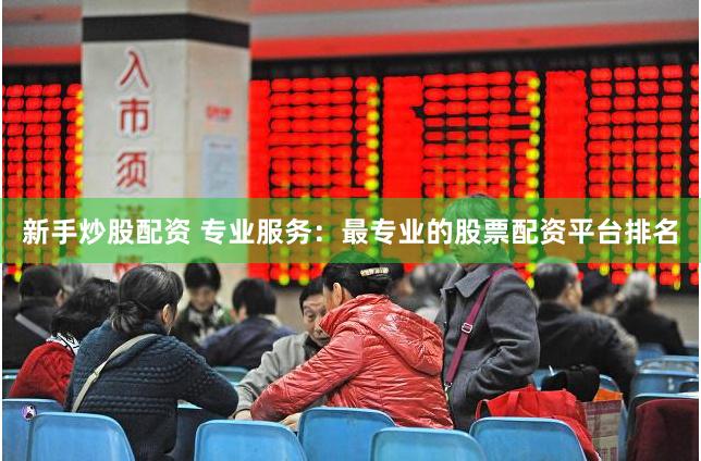 新手炒股配资 专业服务：最专业的股票配资平台排名