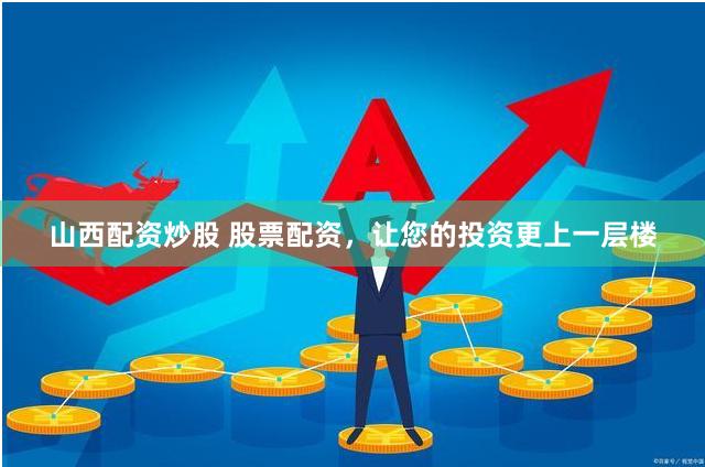 山西配资炒股 股票配资，让您的投资更上一层楼