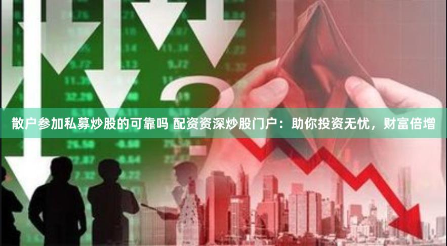散户参加私募炒股的可靠吗 配资资深炒股门户：助你投资无忧，财富倍增