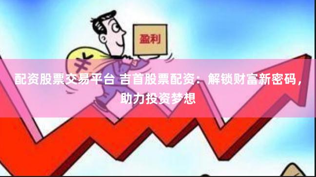 配资股票交易平台 吉首股票配资：解锁财富新密码，助力投资梦想
