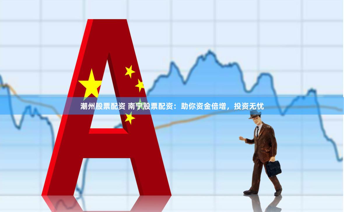 潮州股票配资 南宁股票配资：助你资金倍增，投资无忧