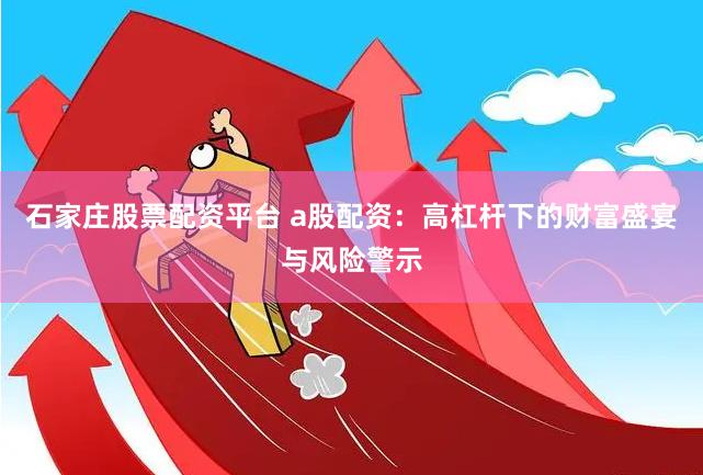 石家庄股票配资平台 a股配资：高杠杆下的财富盛宴与风险警示
