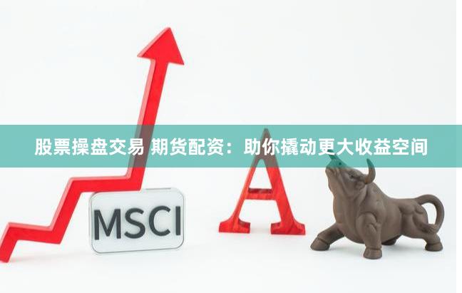 股票操盘交易 期货配资：助你撬动更大收益空间