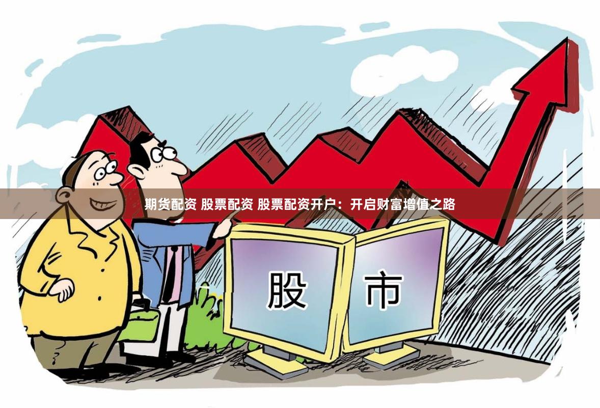 期货配资 股票配资 股票配资开户：开启财富增值之路