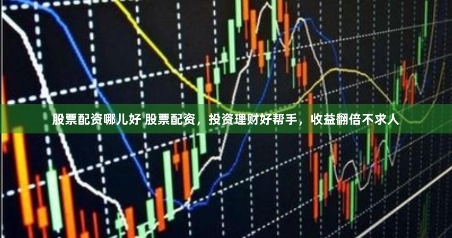 股票配资哪儿好 股票配资，投资理财好帮手，收益翻倍不求人