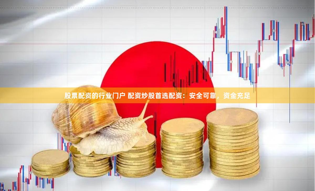 股票配资的行业门户 配资炒股首选配资：安全可靠，资金充足