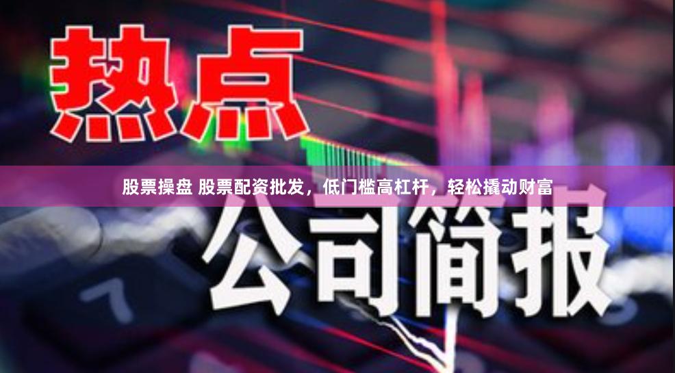 股票操盘 股票配资批发，低门槛高杠杆，轻松撬动财富