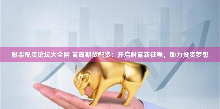 股票配资论坛大全网 青岛期货配资：开启财富新征程，助力投资梦想