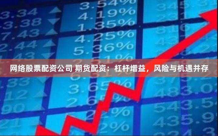 网络股票配资公司 期货配资：杠杆增益，风险与机遇并存