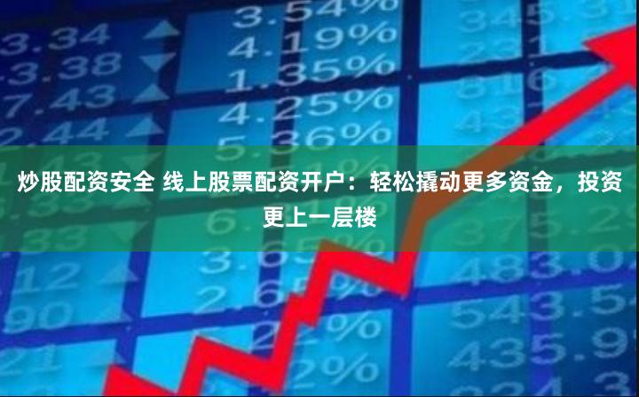 炒股配资安全 线上股票配资开户：轻松撬动更多资金，投资更上一层楼