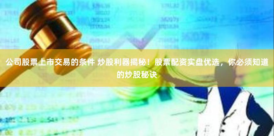 公司股票上市交易的条件 炒股利器揭秘！股票配资实盘优选，你必须知道的炒股秘诀