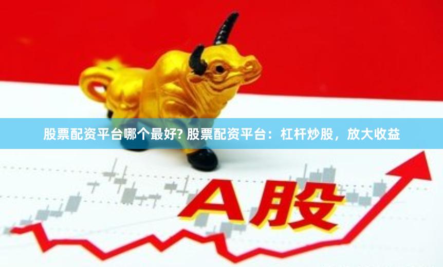 股票配资平台哪个最好? 股票配资平台：杠杆炒股，放大收益