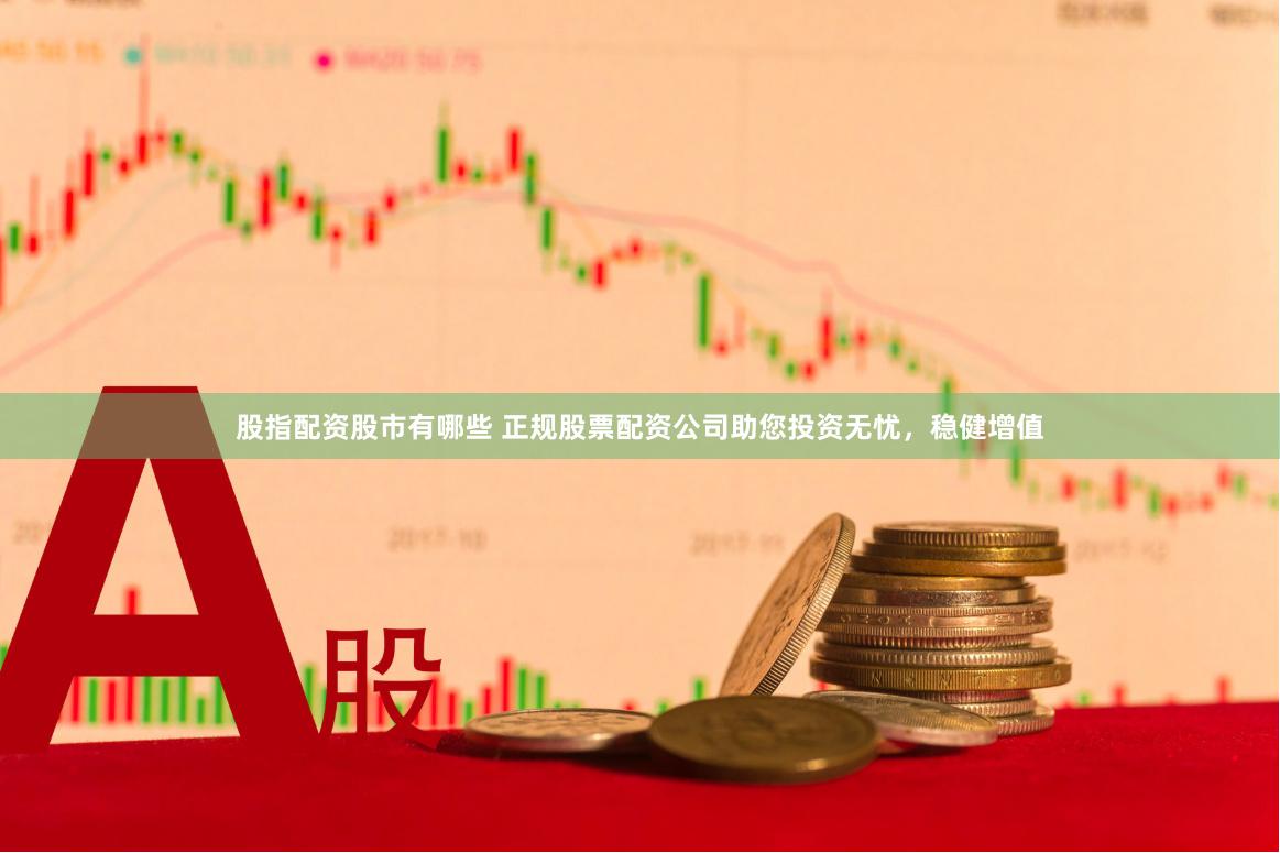 股指配资股市有哪些 正规股票配资公司助您投资无忧，稳健增值