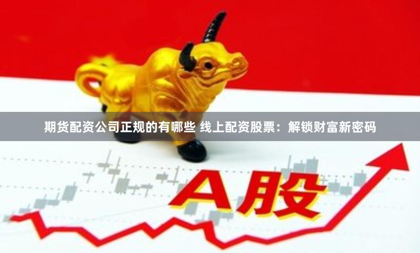 期货配资公司正规的有哪些 线上配资股票：解锁财富新密码