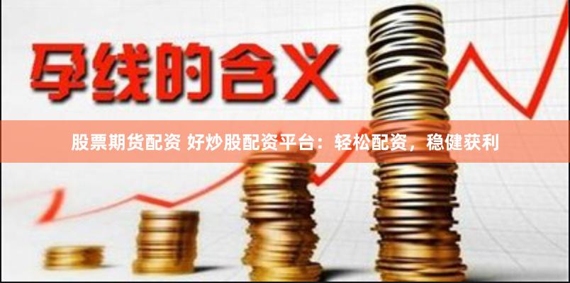 股票期货配资 好炒股配资平台：轻松配资，稳健获利