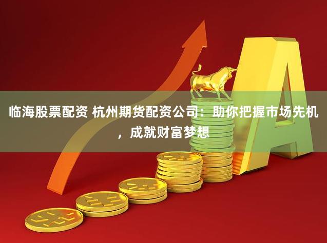 临海股票配资 杭州期货配资公司：助你把握市场先机，成就财富梦想
