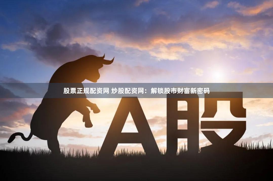 股票正规配资网 炒股配资网：解锁股市财富新密码