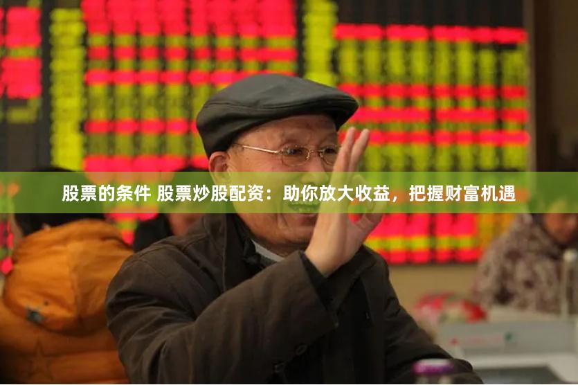 股票的条件 股票炒股配资：助你放大收益，把握财富机遇