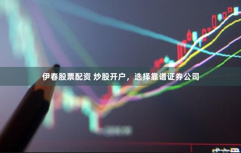 伊春股票配资 炒股开户，选择靠谱证券公司