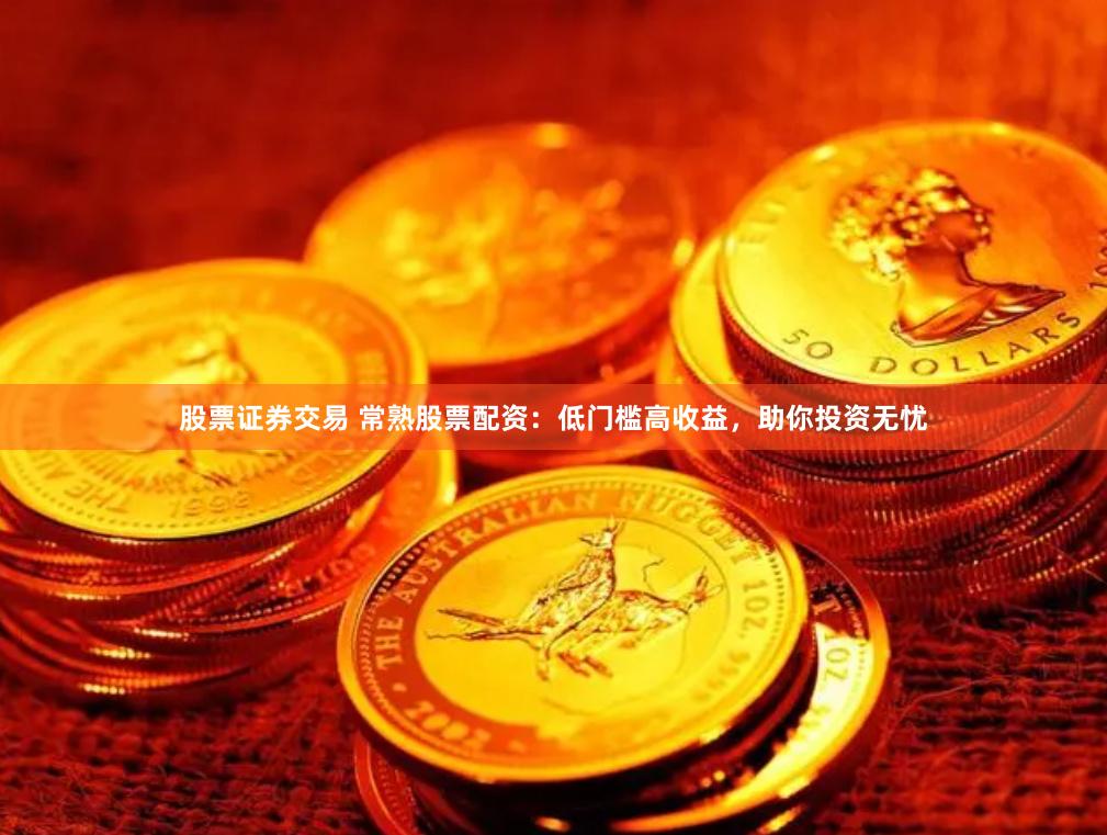股票证券交易 常熟股票配资：低门槛高收益，助你投资无忧