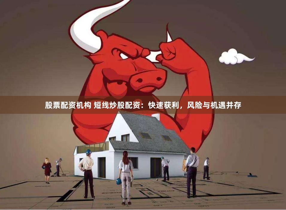 股票配资机构 短线炒股配资：快速获利，风险与机遇并存