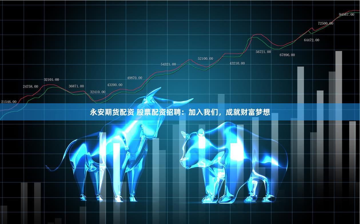 永安期货配资 股票配资招聘：加入我们，成就财富梦想