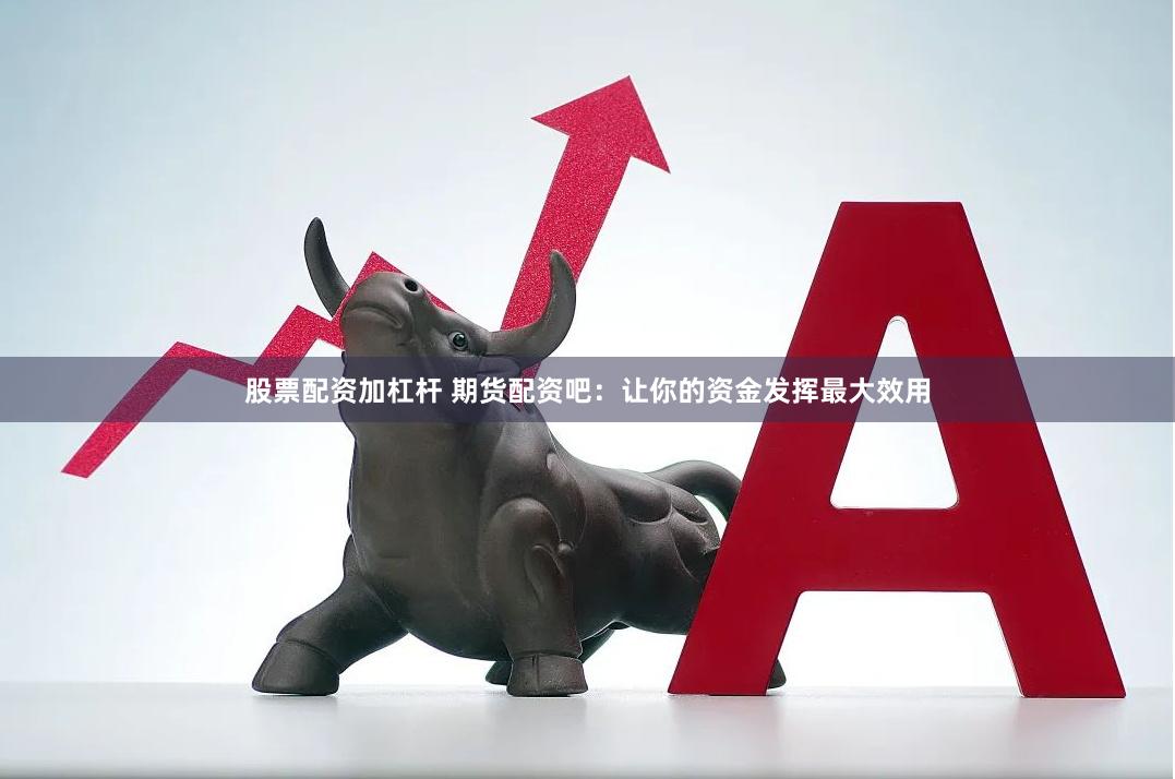 股票配资加杠杆 期货配资吧：让你的资金发挥最大效用