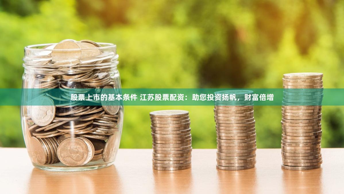 股票上市的基本条件 江苏股票配资：助您投资扬帆，财富倍增