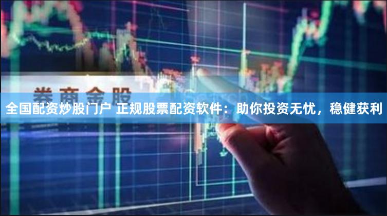 全国配资炒股门户 正规股票配资软件：助你投资无忧，稳健获利