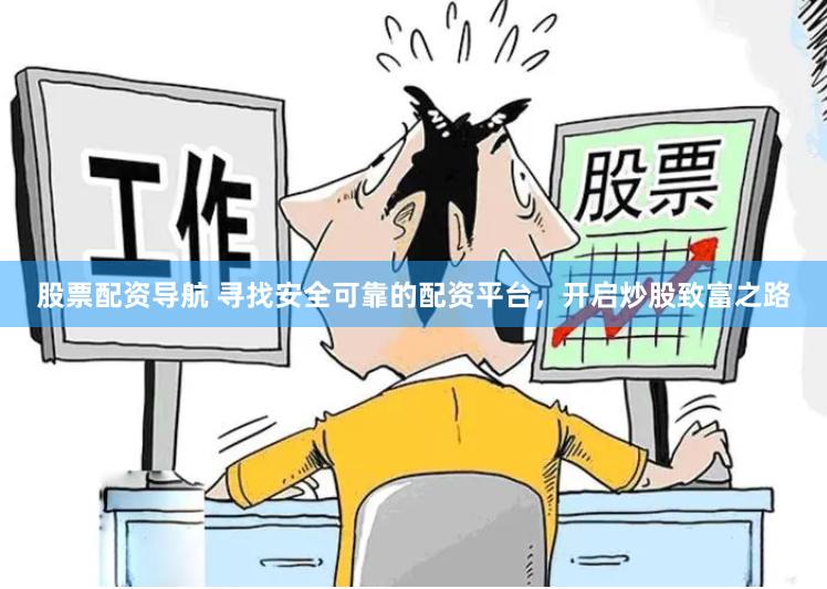 股票配资导航 寻找安全可靠的配资平台，开启炒股致富之路