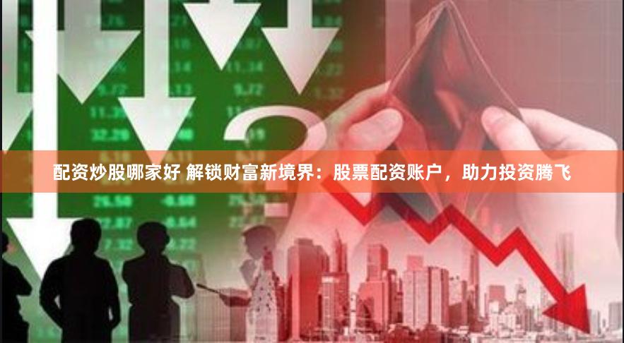 配资炒股哪家好 解锁财富新境界：股票配资账户，助力投资腾飞
