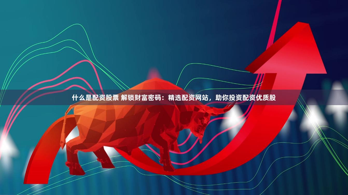 什么是配资股票 解锁财富密码：精选配资网站，助你投资配资优质股
