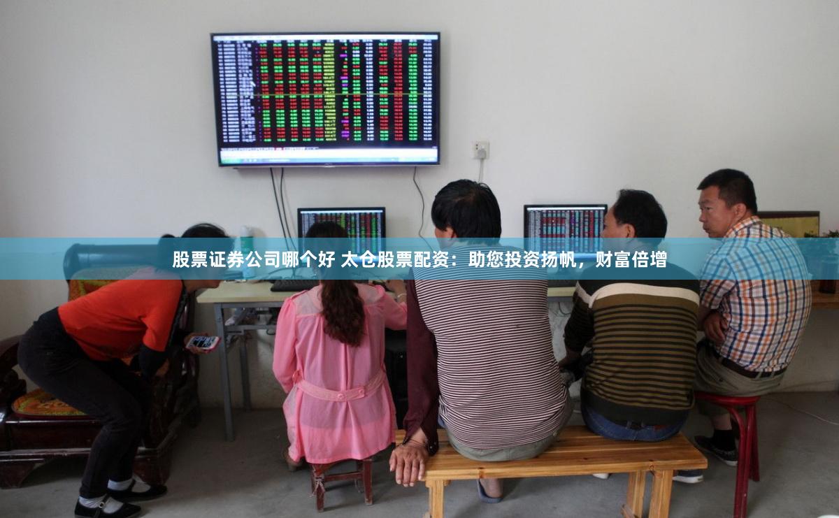 股票证券公司哪个好 太仓股票配资：助您投资扬帆，财富倍增