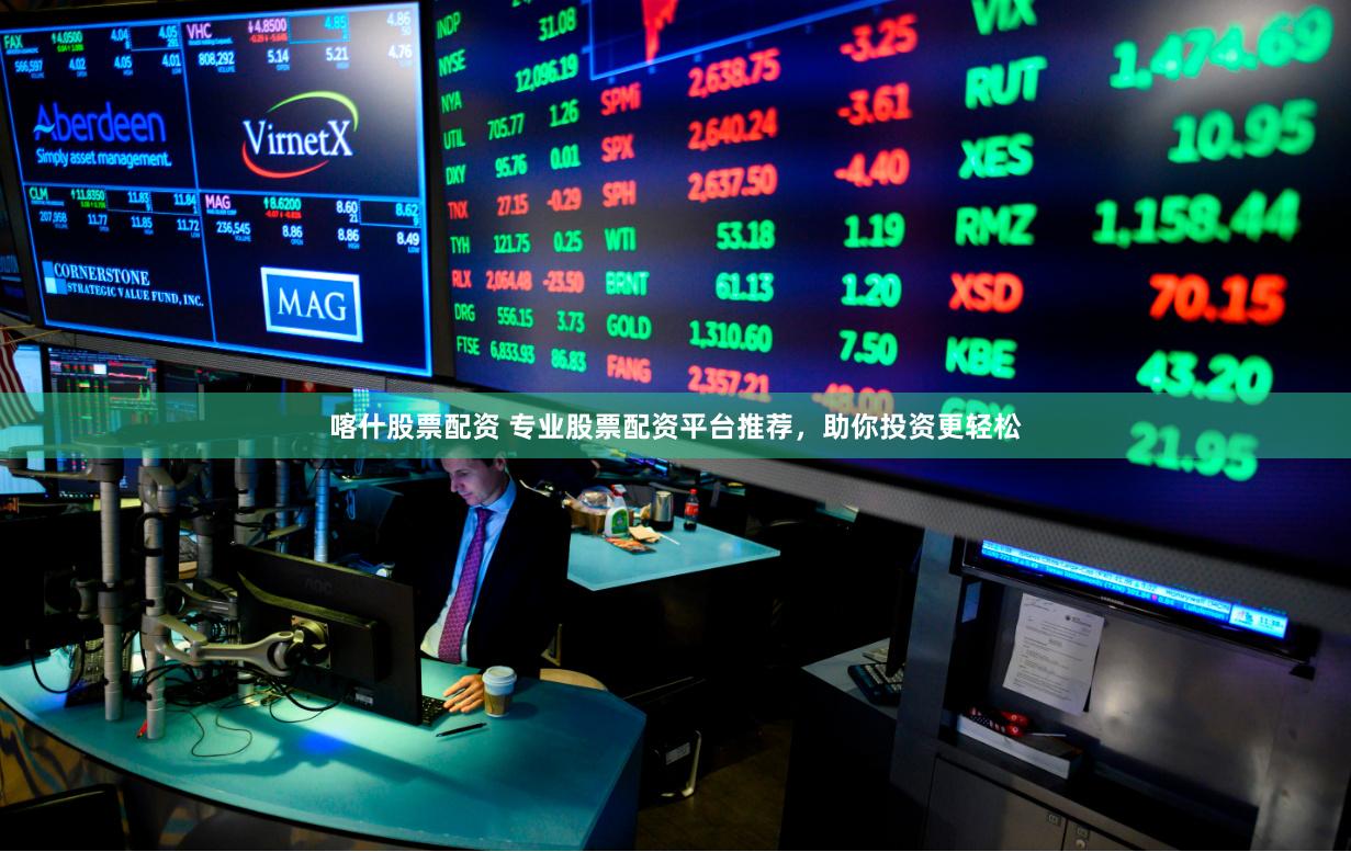 喀什股票配资 专业股票配资平台推荐，助你投资更轻松