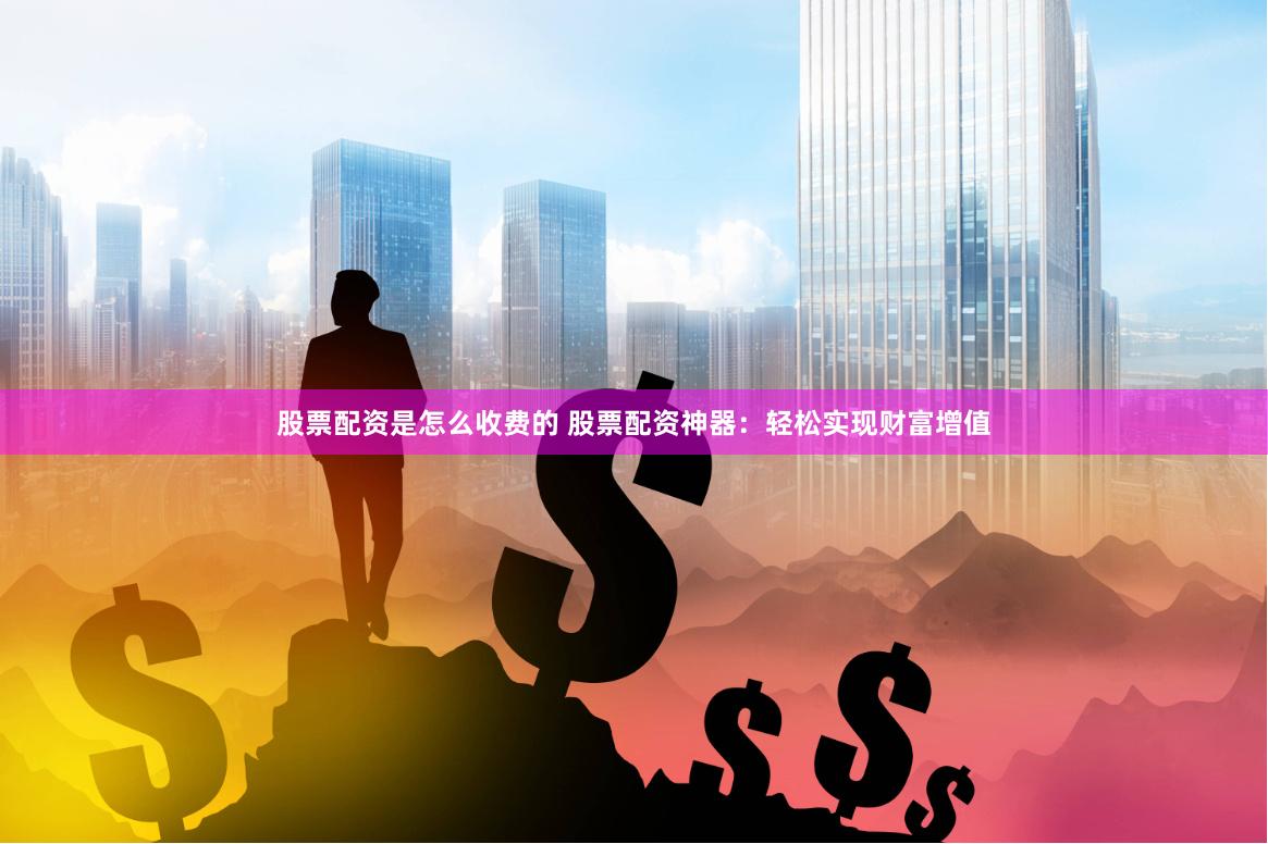 股票配资是怎么收费的 股票配资神器：轻松实现财富增值