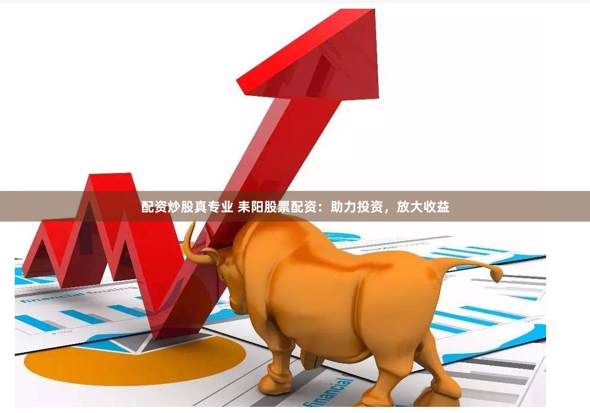配资炒股真专业 耒阳股票配资：助力投资，放大收益
