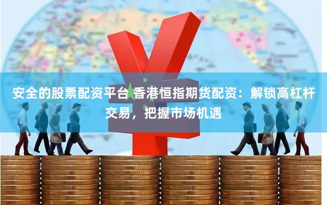 安全的股票配资平台 香港恒指期货配资：解锁高杠杆交易，把握市场机遇