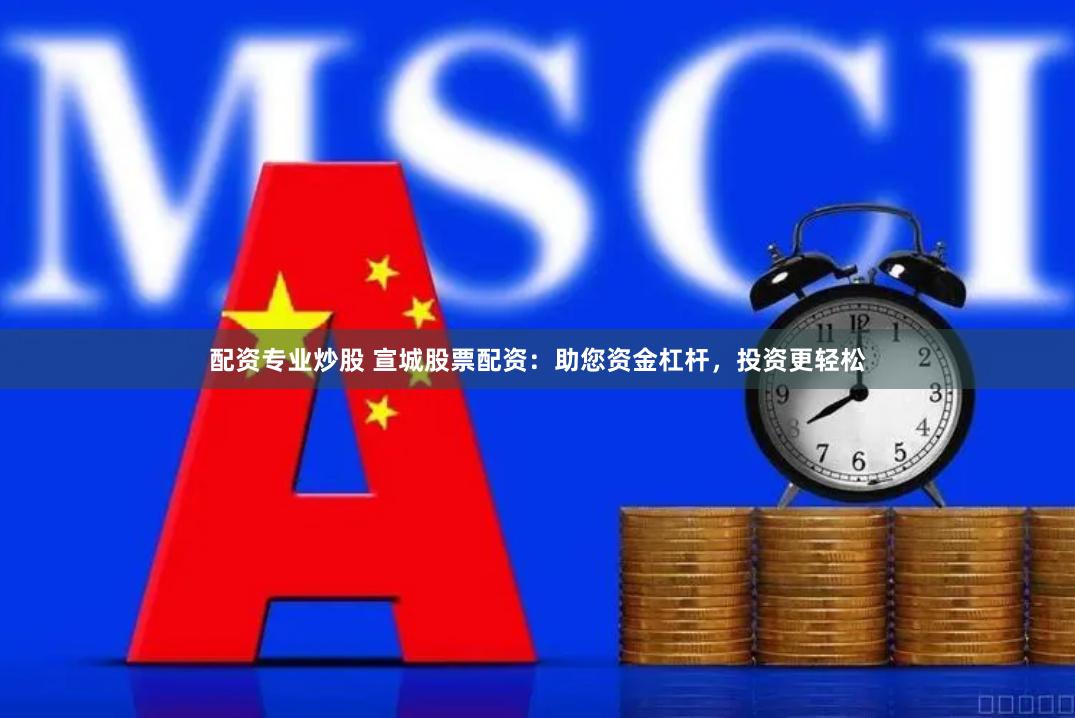 配资专业炒股 宣城股票配资：助您资金杠杆，投资更轻松