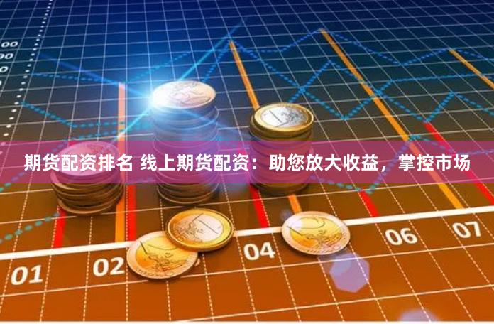 期货配资排名 线上期货配资：助您放大收益，掌控市场